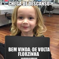 CHEGA DE DESCANSOBEM VINDA, DE VOLTA FLORZINHA 