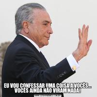 EU VOU CONFESSAR UMA COISA A VOCÊS... VOCÊS AINDA NÃO VIRAM NADA!