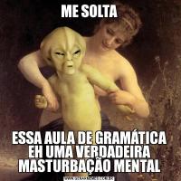 ME SOLTAESSA AULA DE GRAMÁTICA EH UMA VERDADEIRA MASTURBAÇÃO MENTAL