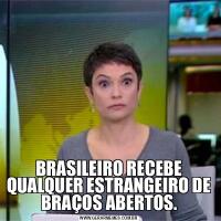 BRASILEIRO RECEBE QUALQUER ESTRANGEIRO DE BRAÇOS ABERTOS.