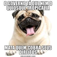 O GOVERNO TÁ QUE NEM O QUIOSQUE TROPICÁLIAMATA QUEM COBRA SEUS DIREITOS