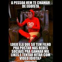 A PESSOA VEM TE CHAMAR DE EGOÍSTALOGO ELA QUE SÓ TEM FILHO PRA POSTAR NAS REDES SOCIAIS PRA GANHAR MIL LIKES E TENTAR HITAR COM VÍDEO IDIOTA?