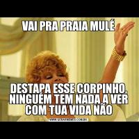 VAI PRA PRAIA MULÉDESTAPA ESSE CORPINHO, NINGUÉM TEM NADA A VER COM TUA VIDA NÃO