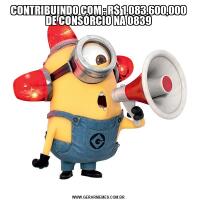CONTRIBUINDO COM : R$ 1.083.600,000 DE CONSÓRCIO NA 0839