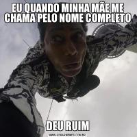 EU QUANDO MINHA MÃE ME CHAMA PELO NOME COMPLETODEU RUIM