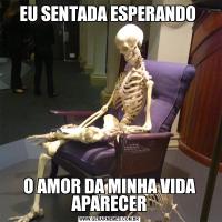EU SENTADA ESPERANDO O AMOR DA MINHA VIDA APARECER