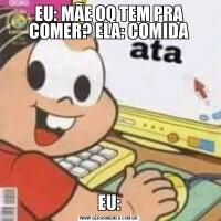 EU: MÃE OQ TEM PRA COMER? ELA: COMIDAEU: