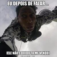 EU DEPOIS DE FALAR ...[ELE NÃO E DOIDO TA ME VENDO]
