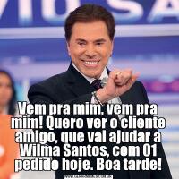 Vem pra mim, vem pra mim! Quero ver o cliente amigo, que vai ajudar a Wilma Santos, com 01 pedido hoje. Boa tarde!