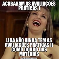 ACABARAM AS AVALIAÇÕES PRÁTICAS ILIGA NÃO AINDA TEM AS AVALIAÇÕES PRÁTICAS II COMO DOBRO DAS MATÉRIAS