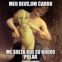 MEU DEUS,UM CARROME SOLTA QUE EU QUERO PULAR