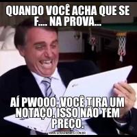 QUANDO VOCÊ ACHA QUE SE F.... NA PROVA...AÍ PWOOO, VOCÊ TIRA UM NOTAÇO, ISSO NÃO TEM PREÇO.