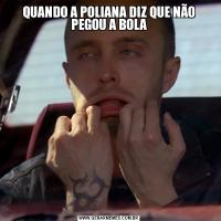 QUANDO A POLIANA DIZ QUE NÃO PEGOU A BOLA