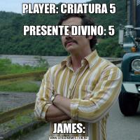 PLAYER: CRIATURA 5
 
PRESENTE DIVINO: 5JAMES: