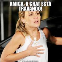 AMIGA, O CHAT ESTÁ TRAVANDO!