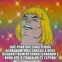 QUE PENA QUE SUAS FÉRIAS ACABARAM, MAS GRAÇAS A DEUS ACABOU... BOM RETORNO LEONARDO E BORA QUE O TRABALHO TE ESPERA!