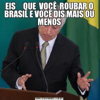 EIS     QUE  VOCÊ  ROUBAR O BRASIL E VOCÊ DIS MAIS OU MENOS
