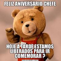 FELIZ ANIVERSARIO CHEFEHOJE A TARDE ESTAMOS LIBERADOS PARA IR COMEMORAR ?