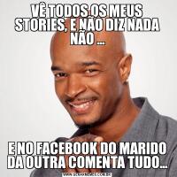 VÊ TODOS OS MEUS STORIES, E NÃO DIZ NADA NÃO …E NO FACEBOOK DO MARIDO DA OUTRA COMENTA TUDO…