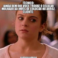 TÉCNICO: 
AINDA BEM QUE VOCE TROUXE O CELULAR MOLHADO AO INVES DE COLOCAR NO ARROZ.
CLIENTE: 