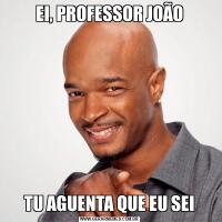 EI, PROFESSOR JOÃOTU AGUENTA QUE EU SEI
