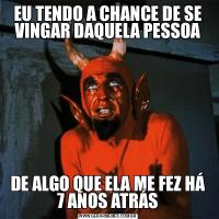 EU TENDO A CHANCE DE SE VINGAR DAQUELA PESSOADE ALGO QUE ELA ME FEZ HÁ 7 ANOS ATRÁS
