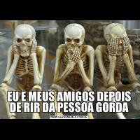 EU E MEUS AMIGOS DEPOIS DE RIR DA PESSOA GORDA