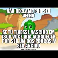 NÃO RECLAME POR SER VELHOSE TU TIVESSE NASCIDO EM 1800 VOCÊ IRIA AGRADECER POR SER UM DOS POUCOS A SER ANCIÃO