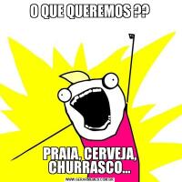 O QUE QUEREMOS ??PRAIA, CERVEJA, CHURRASCO...