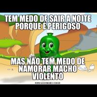 TEM MEDO DE SAIR A NOITE PORQUE É PERIGOSOMAS NÃO TEM MEDO DE NAMORAR MACHO VIOLENTO