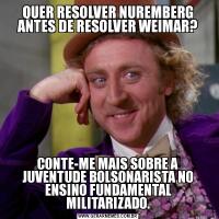 QUER RESOLVER NUREMBERG ANTES DE RESOLVER WEIMAR?CONTE-ME MAIS SOBRE A JUVENTUDE BOLSONARISTA NO ENSINO FUNDAMENTAL MILITARIZADO.