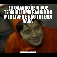 EU QUANDO VEJO QUE TERMINEI UMA PÁGINA DO MEU LIVRO E NÃO ENTENDI NADA 