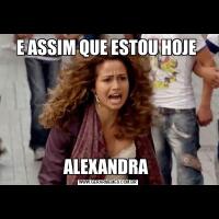 E ASSIM QUE ESTOU HOJE ALEXANDRA 