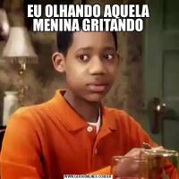 EU OLHANDO AQUELA MENINA GRITANDO