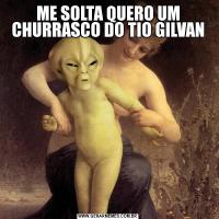 ME SOLTA QUERO UM CHURRASCO DO TIO GILVAN