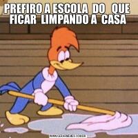 PREFIRO A ESCOLA  DO   QUE  FICAR  LIMPANDO A  CASA