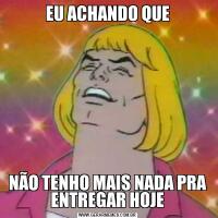 EU ACHANDO QUENÃO TENHO MAIS NADA PRA ENTREGAR HOJE