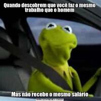 Quando descobrem que você faz o mesmo trabalho que o homemMas não recebe o mesmo salário