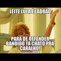 LEITE LULA É LADRÃOPARA DE DEFENDER BANDIDO TÁ CHATO PRA CARALHO!