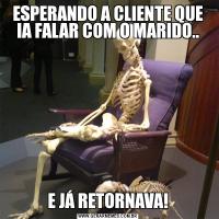 ESPERANDO A CLIENTE QUE IA FALAR COM O MARIDO..E JÁ RETORNAVA!