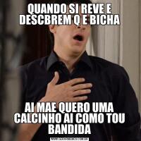 QUANDO SI REVE E DESCBREM Q E BICHAAI MAE QUERO UMA CALCINHO AI COMO TOU BANDIDA
