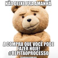 NÃO DEIXE PRA AMANHÃ A COMPRA QUE VOCÊ PODE FAZER HOJE! #REPITAOPROCESSO