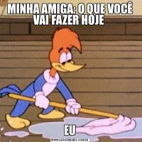 MINHA AMIGA: O QUE VOCÊ VAI FAZER HOJE EU