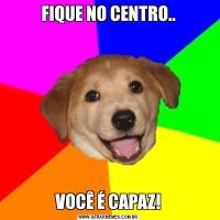 FIQUE NO CENTRO..VOCÊ É CAPAZ!