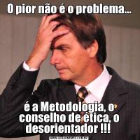 O pior não é o problema...é a Metodologia, o conselho de ética, o desorientador !!! 