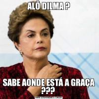 ALÔ DILMA ?SABE AONDE ESTÁ A GRAÇA ??? 
