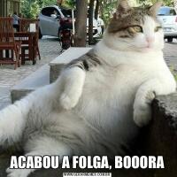 ACABOU A FOLGA, BOOORA