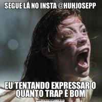 SEGUE LÁ NO INSTA @HUHJOSEPPEU TENTANDO EXPRESSAR O QUANTO TRAP É BOM