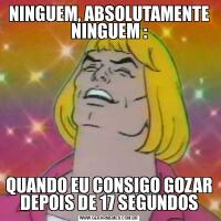NINGUEM, ABSOLUTAMENTE NINGUEM :QUANDO EU CONSIGO GOZAR DEPOIS DE 17 SEGUNDOS