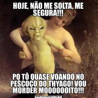 HOJE, NÃO ME SOLTA, ME SEGURA!!!PQ TÔ QUASE VOANDO NO PESCOÇO DO THYAGO! VOU MORDER MOOOOOOITO!!!
